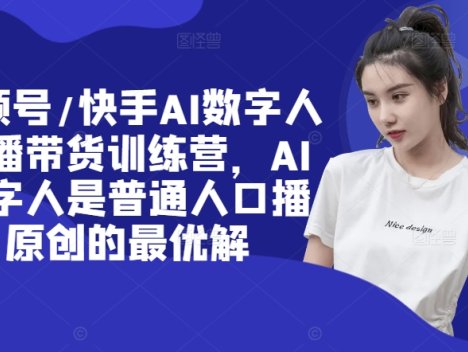 视频号/快手AI数字人口播带货训练营，AI数字人是普通人口播原创的最优解