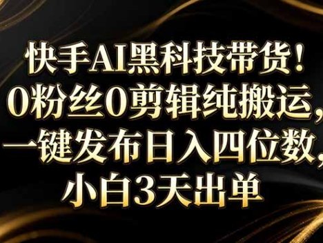 快手AI黑科技带货！0粉丝0剪辑纯搬运，一键发布日入四位数，小白3天出单