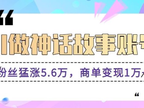利用AI做神话故事账号，粉丝猛涨5.6万，商单变现1万+【视频教程+软件】