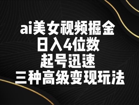 ai美女视频掘金 日入4位数 起号迅速 三种高级变现玩法