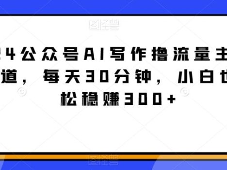 2024公众号AI写作撸流量主，蓝海赛道，每天30分钟，小白也可轻松稳赚300+【揭秘】