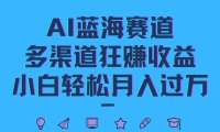 AI蓝海赛道，多渠道狂赚收益，小白轻松月入过万