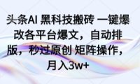 头条AI 黑科技搬砖 一键爆改各平台爆文，自动排版，秒过原创 矩阵操作，月入3w+【揭秘】