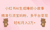 小红书AI生成睡前小故事，精准引流宝妈粉，多平台变现，轻松月入2万+