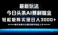 最新今日头条AI暴利掘金玩法，轻松矩阵日入3000+