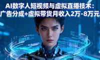 AI数字人短视频与虚拟直播技术：广告分成+虚拟带货月收入2万-8万元
