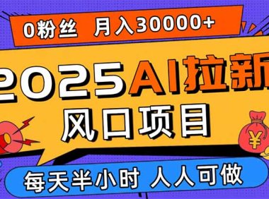2025AI拉新风口项目，0粉0基础月入30000+新手小白轻松学会