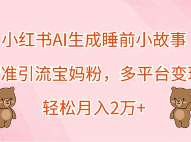 小红书AI生成睡前小故事，精准引流宝妈粉，多平台变现，轻松月入2万+