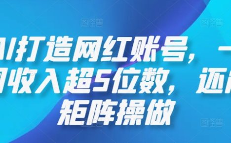 AI打造网红账号，一周收入超5位数，还能矩阵操做