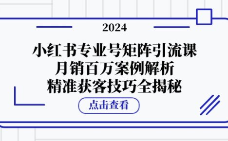 小红书专业号矩阵引流课,月销百万案例解析,精准获客技巧全揭秘