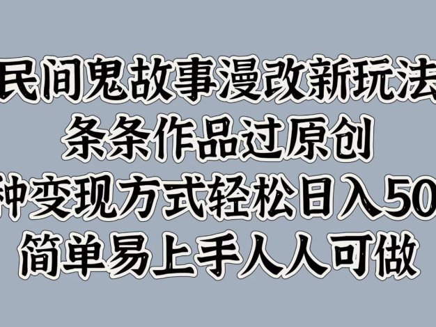 民间鬼故事漫改新玩法，条条作品过原创，多种变现方式轻松日入500+简单易上手人人可做