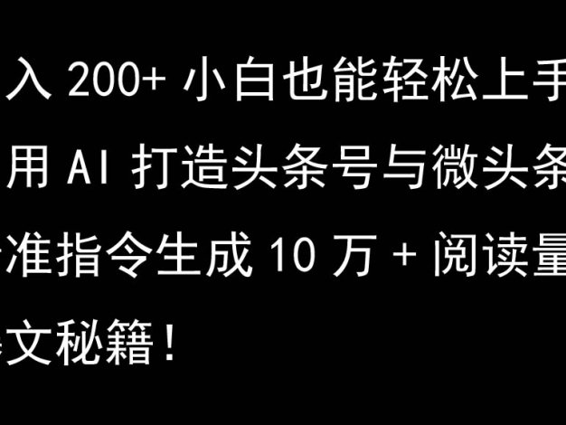 利用AI打造头条号与微头条，精准指令生成10万+阅读量爆文秘籍！日入200+