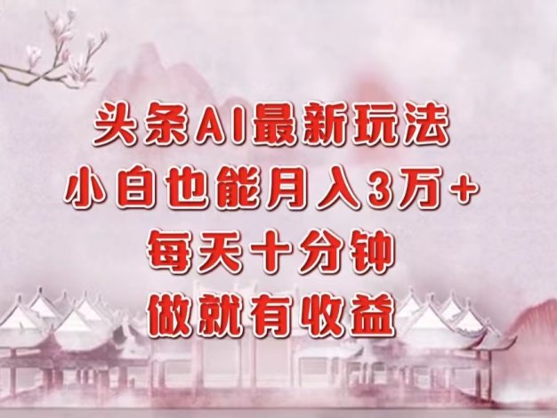 头条AI最新玩法，小白轻松月入三万＋，每天十分钟，做就有收益