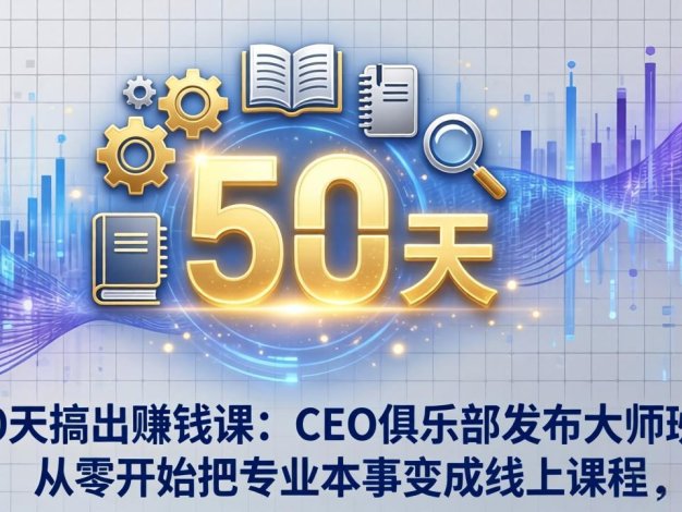 50天搞出赚钱课：CEO俱乐部发布大师班，从零开始把专业本事变成线上课程