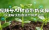 视频号AI树苗带货实操，快速解锁新赛道带货新方式