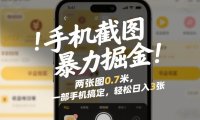 手机截图暴力掘金!两张图0.7米,一部手机搞定,轻松日入3张【揭秘】
