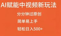 AI赋能中视频最新玩法,分分钟过原创,简单易上手,轻松日入500+【揭秘】