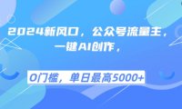 2024新风口,公众号流量主,一键AI创作,单日最高5张+,小白一学就会【揭秘】