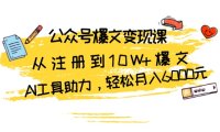 公众号爆文变现课：从注册到10W+爆文，AI工具助力，轻松月入6000元