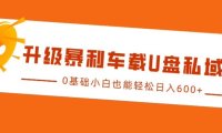 升级暴利车载U盘私域玩法,0基础小白也能轻松日入多张【揭秘】