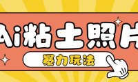 Ai粘土照片玩法,简单粗暴,小白轻松上手,单日收入200+
