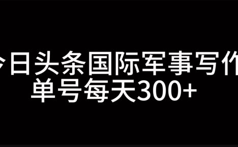 今日头条国际军事写作，利用AI创作，单号日入300+