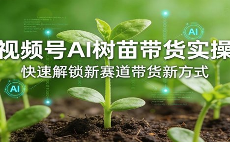 视频号AI树苗带货实操，快速解锁新赛道带货新方式