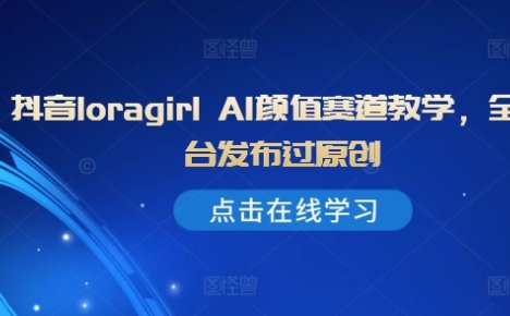 抖音loragirl AI颜值赛道教学，全平台发布过原创