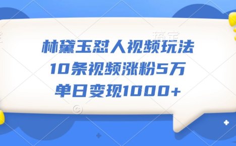 林黛玉怼人视频玩法，10条视频涨粉5万，单日变现1000+