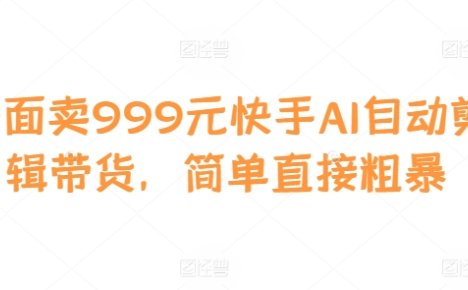 外面卖999元快手AI自动剪辑带货，简单直接粗暴