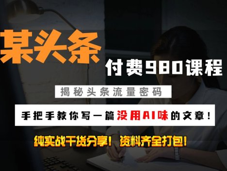 头条付费980私密课程！教你写一篇没有“AI味的文章”！做精细化运营随便日入3位数