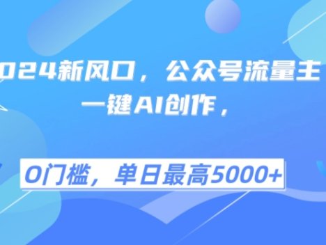 2024新风口，公众号流量主，一键AI创作，单日最高5张+，小白一学就会【揭秘】