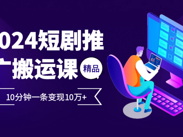 2024最火爆的项目短剧推广搬运实操课10分钟一条，单条变现10万+