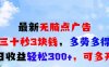 最新无脑点广告，三十秒3块钱，多劳多得，日收益轻松300+，可多开！