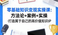 零基础知识变现实操课,方法论+案例+实操,打造属于自己的高价值知识IP