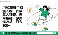 用AI将各个动漫人物，作成真人视频，自带基础，多渠道收益，日入300+