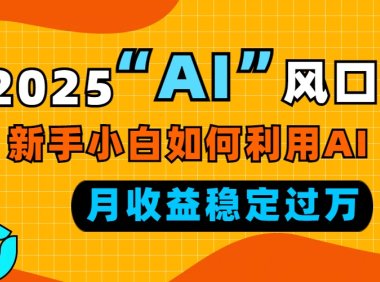 2025“ AI ”风口，新手小白如何利用ai，每月收益稳定过万