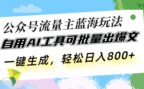 公众号流量主蓝海玩法 自用AI工具可批量出爆文，一键生成，轻松日入800