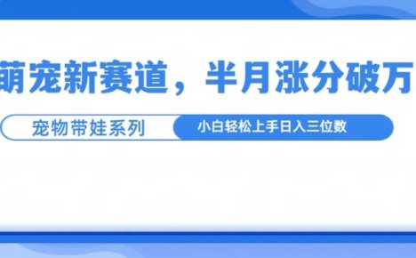 萌宠新赛道，萌宠带娃，半月涨粉10万+，小白轻松入手【揭秘】