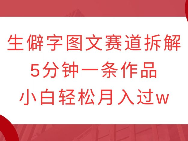 生僻字图文赛道拆解，5分钟一条作品，小白轻松月入过w