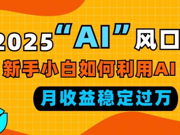 2025“ AI ”风口，新手小白如何利用ai，每月收益稳定过万
