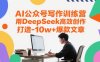 AI公众号写作训练营，用DeepSeek高效创作，打造10w+爆款文章