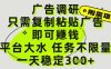 广告调研项目，只需复制粘贴广告即可挣钱，平台大水，任务不限量，一天3张【揭秘】