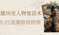 AI赋能历史人物复活术：从0到1打造爆款短视频，7天涨粉10W，小白也能月入过1W