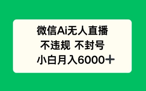 微信AI无人直播，不违规 不封号 ，小白月入6000+
