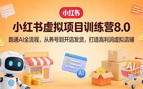 小红书虚拟项目训练营8.0：跑通AI全流程，从养号到开店发货，打造高利润虚拟店铺