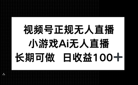 视频号正规无人直播，小游戏AI无人直播，长期可做，日收益100+