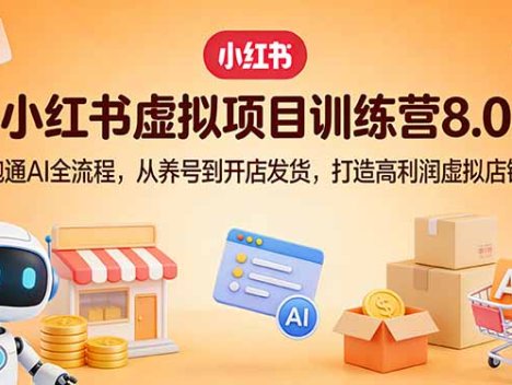 小红书虚拟项目训练营8.0：跑通AI全流程，从养号到开店发货，打造高利润虚拟店铺