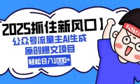 【2025抓住新风口】公众号流量主AI生成原创爆文项目，新手小白轻松日入1k+