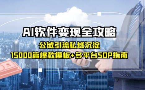 AI软件变现全攻略：公域引流私域沉淀，15000篇爆款模板+多平台SOP指南